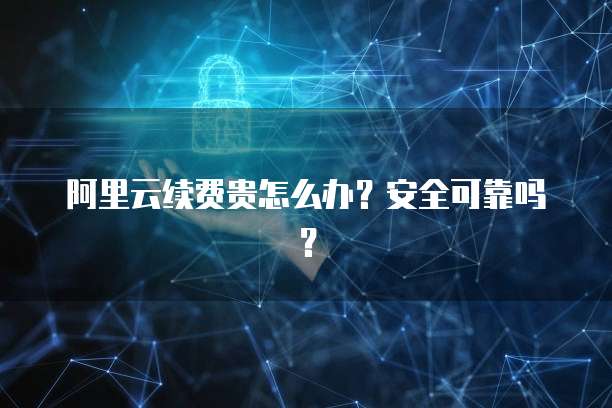 阿里云续费贵怎么办?安全可靠吗?