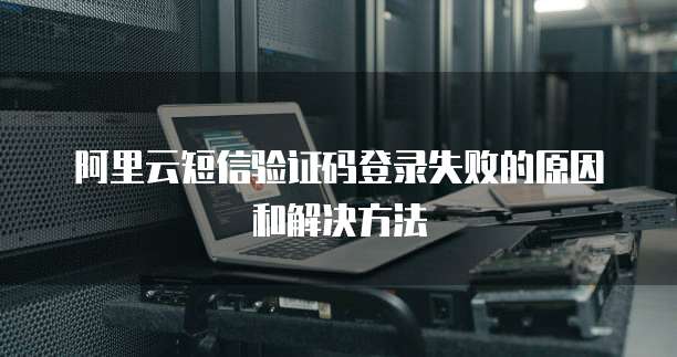 阿里云短信验证码登录失败的原因和解决方法