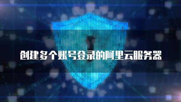 创建多个账号登录的阿里云服务器