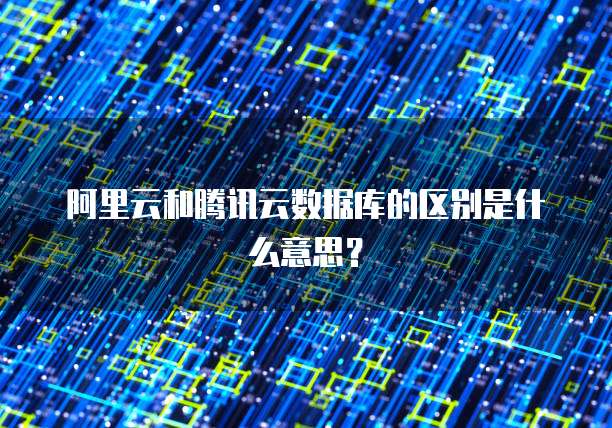 阿里云和腾讯云数据库的区别是什么意思?