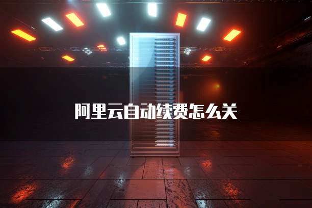 阿里云自动续费怎么关