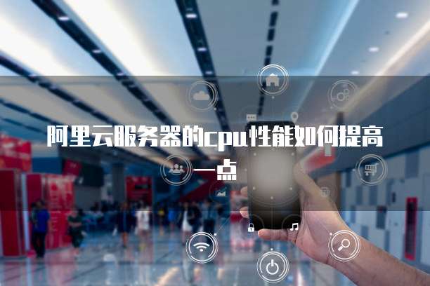 阿里云服务器的cpu性能如何提高一点