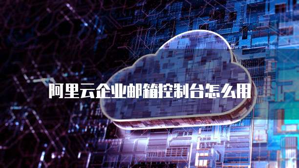 阿里云企业邮箱控制台怎么用