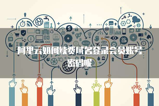阿里云如何续费域名登录会员账号密码呢