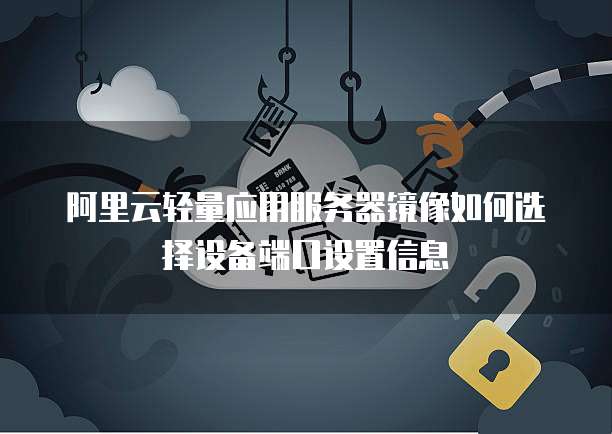 阿里云轻量应用服务器镜像如何选择设备端口设置信息
