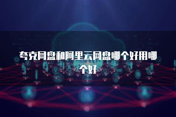 夸克网盘和阿里云网盘哪个好用哪个好