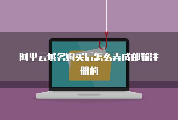 阿里云域名购买后怎么弄成邮箱注册的