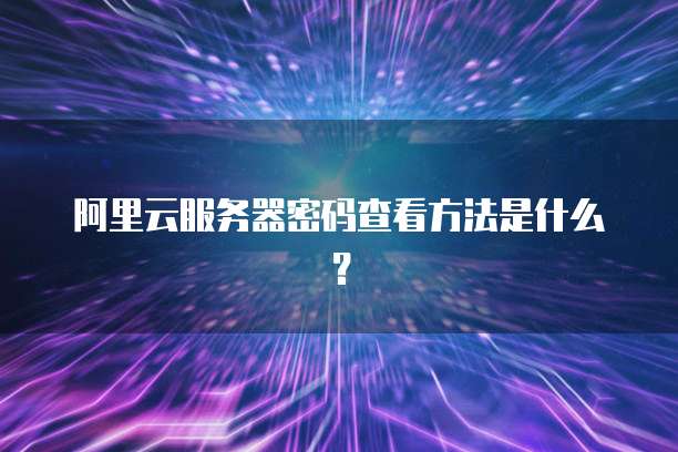 阿里云服务器密码查看方法是什么?