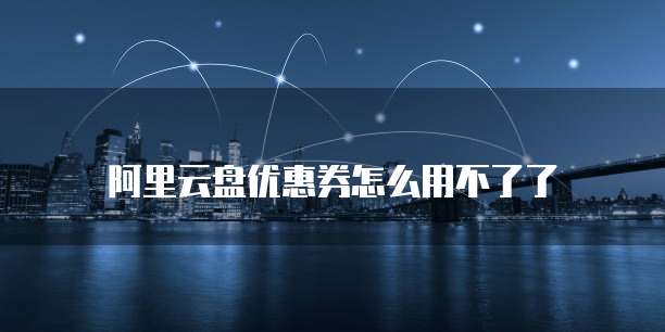 阿里云盘优惠券怎么用不了了