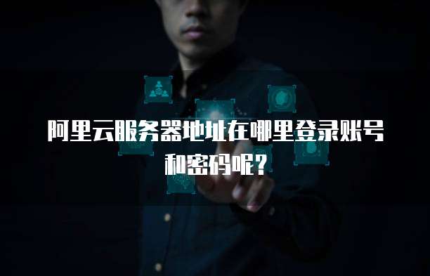 阿里云服务器地址在哪里登录账号和密码呢?