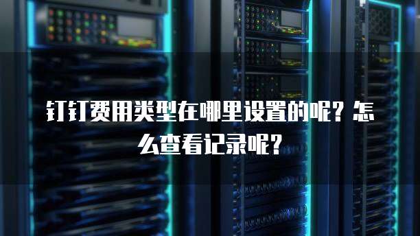 钉钉费用类型在哪里设置的呢?怎么查看记录呢?