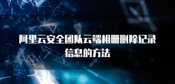 阿里云安全团队云端相册删除记录信息的方法