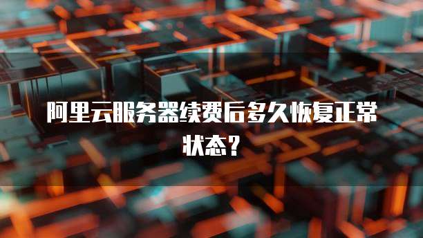 阿里云服务器续费后多久恢复正常状态？