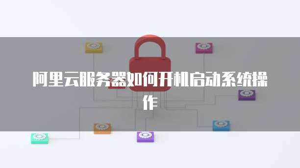 阿里云服务器如何开机启动系统操作