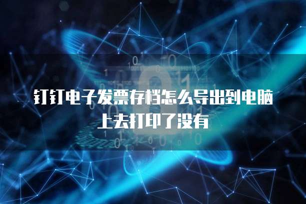 钉钉电子发票存档怎么导出到电脑上去打印了没有