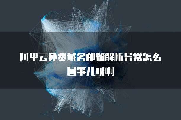 阿里云免费域名邮箱解析异常怎么回事儿呀啊