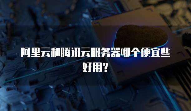 阿里云和腾讯云服务器哪个便宜些好用?