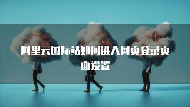 阿里云国际站如何进入网页登录页面设置