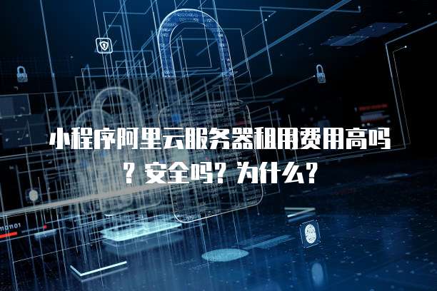小程序阿里云服务器租用费用高吗?安全吗?为什么?