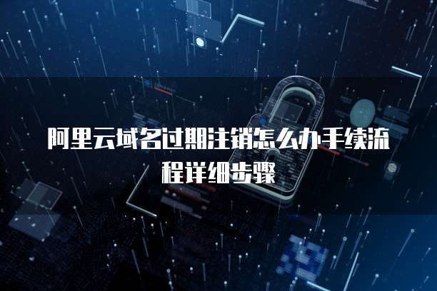 阿里云域名过期注销怎么办手续流程详细步骤