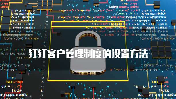 钉钉客户管理制度的设置方法