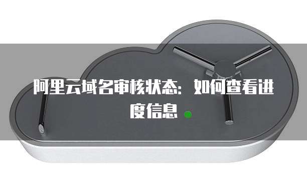 阿里云域名审核状态:如何查看进度信息
