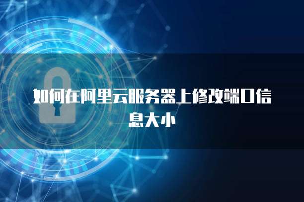 如何在阿里云服务器上修改端口信息大小