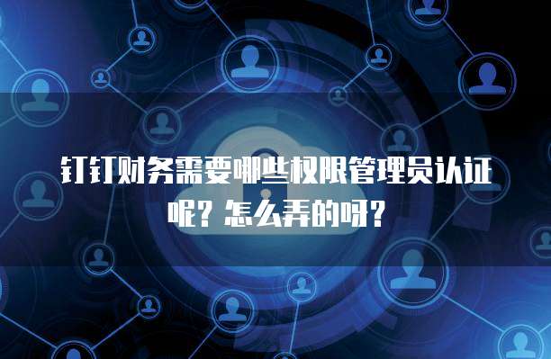 钉钉财务需要哪些权限管理员认证呢?怎么弄的呀?
