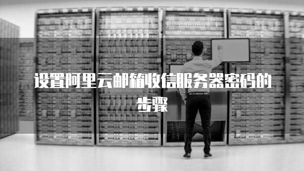 设置阿里云邮箱收信服务器密码的步骤