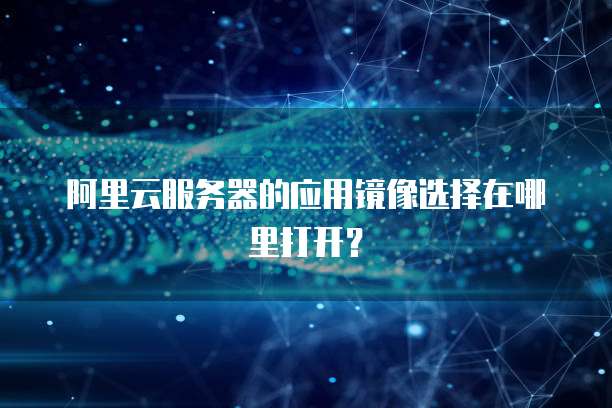 阿里云服务器的应用镜像选择在哪里打开?