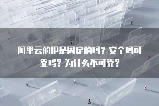 阿里云的IP是固定的吗?安全吗可靠吗?为什么不可靠?