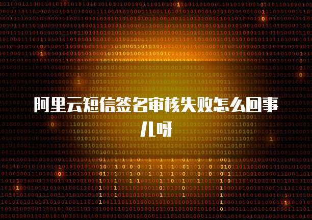 阿里云短信签名审核失败怎么回事儿呀