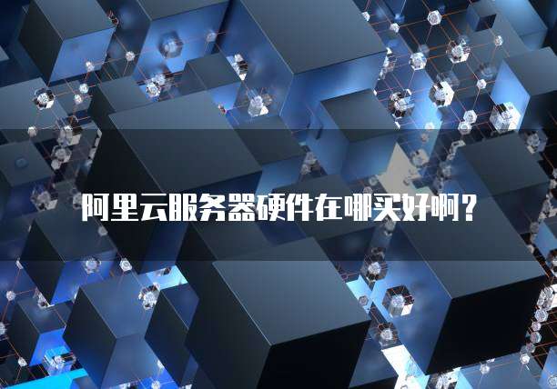 阿里云服务器硬件在哪买好啊?