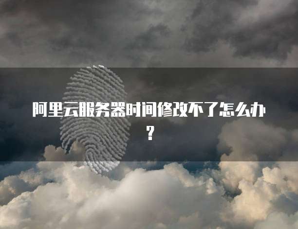 阿里云服务器时间修改不了怎么办?