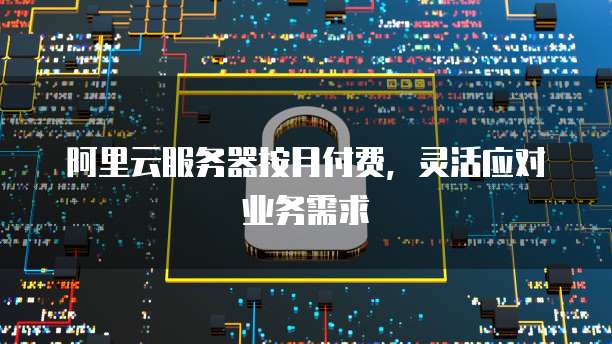 阿里云服务器按月付费,灵活应对业务需求