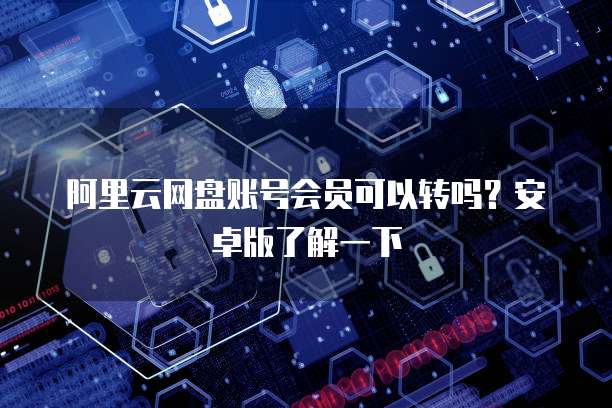 阿里云网盘账号会员可以转吗?安卓版了解一下