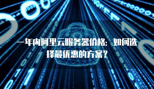 一年内阿里云服务器价格:如何选择最优惠的方案?