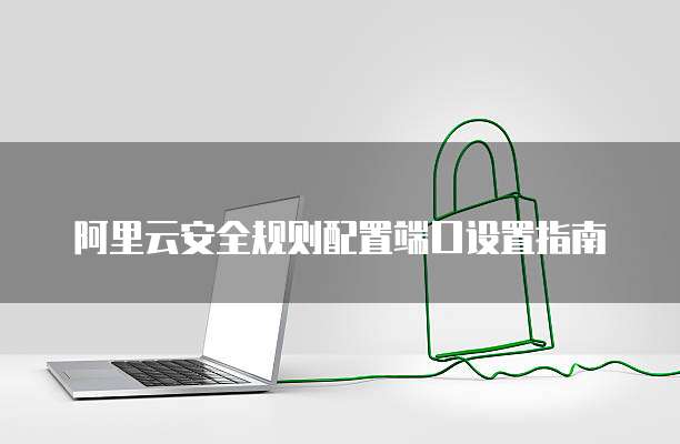 阿里云安全规则配置端口设置指南