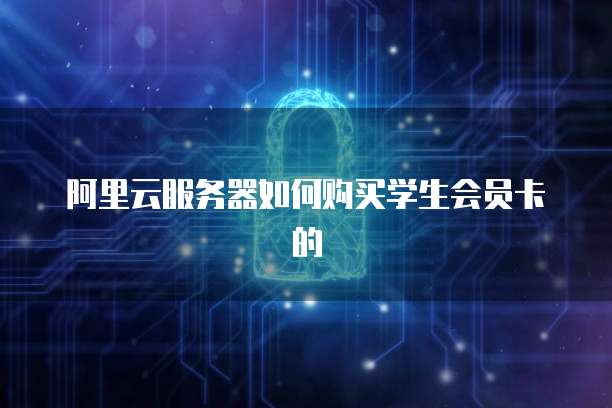 阿里云服务器如何购买学生会员卡的