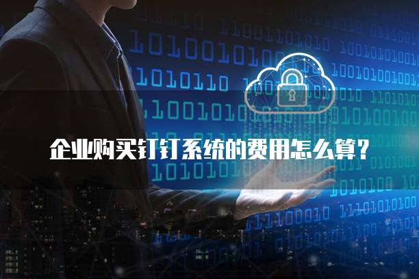 企业购买钉钉系统的费用怎么算?