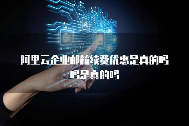 阿里云企业邮箱续费优惠是真的吗吗是真的吗