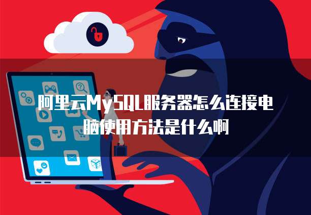 阿里云MySQL服务器怎么连接电脑使用方法是什么啊
