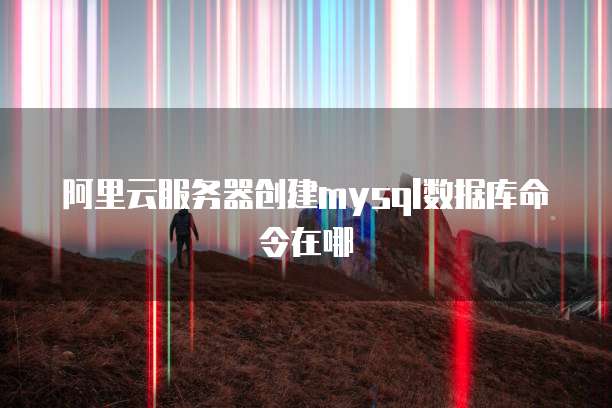 阿里云服务器创建mysql数据库命令在哪
