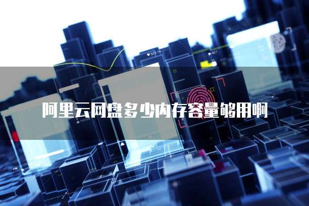 阿里云网盘多少内存容量够用啊