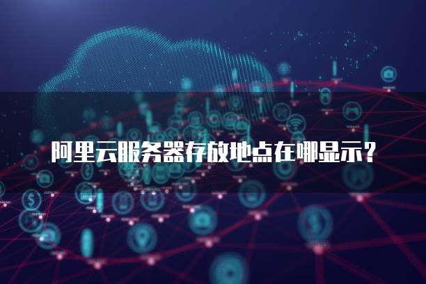 阿里云服务器存放地点在哪显示?