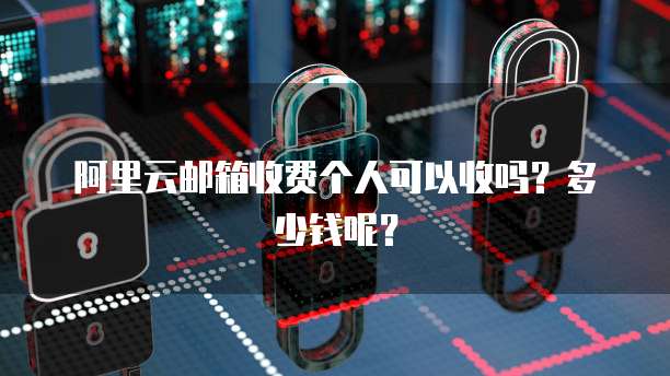阿里云邮箱收费个人可以收吗?多少钱呢?