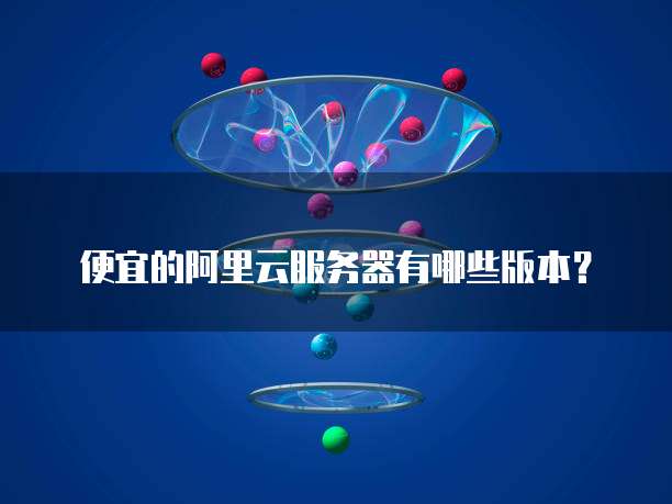 便宜的阿里云服务器有哪些版本?
