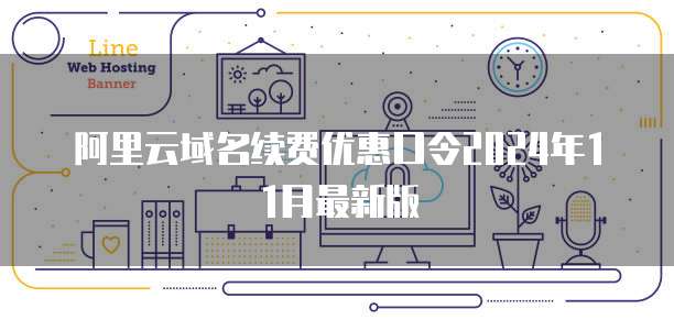 阿里云域名续费优惠口令2024年11月最新版