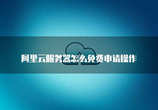 阿里云服务器怎么免费申请操作