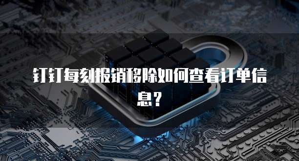 钉钉每刻报销移除如何查看订单信息？